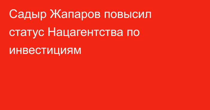 Садыр Жапаров повысил статус Нацагентства по инвестициям