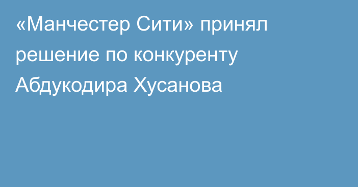 «Манчестер Сити» принял решение по конкуренту Абдукодира Хусанова