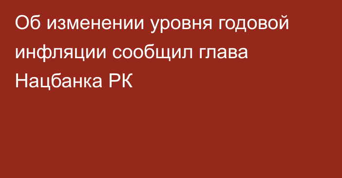 Об изменении уровня годовой инфляции сообщил глава Нацбанка РК