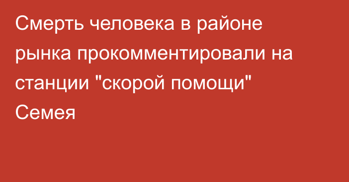 Смерть человека в районе рынка прокомментировали на станции 