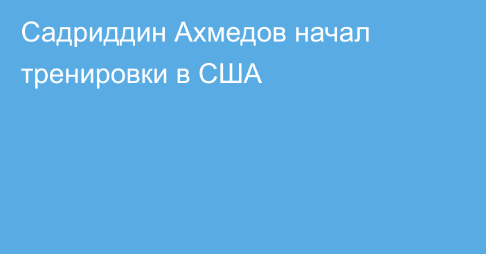 Садриддин Ахмедов начал тренировки в США