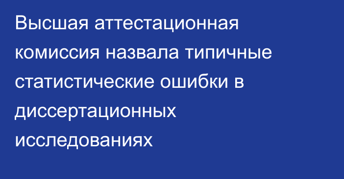 Высшая аттестационная комиссия назвала типичные статистические ошибки в диссертационных исследованиях