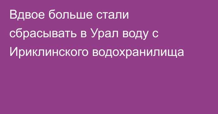 Вдвое больше стали сбрасывать в Урал воду с Ириклинского водохранилища