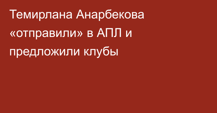 Темирлана Анарбекова «отправили» в АПЛ и предложили клубы