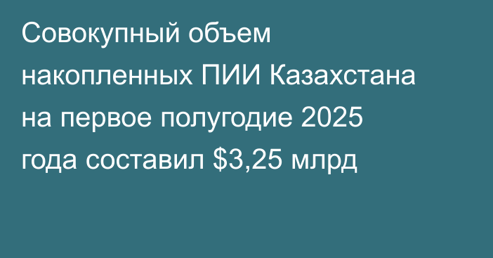 Совокупный объем накопленных ПИИ Казахстана на первое полугодие 2025 года составил $3,25 млрд