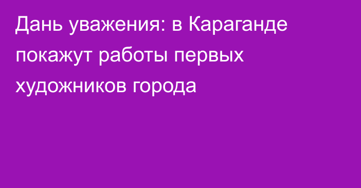 Дань уважения: в Караганде покажут работы первых художников города