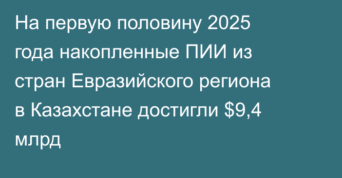 На первую половину 2025 года накопленные ПИИ из стран Евразийского региона в Казахстане достигли $9,4 млрд