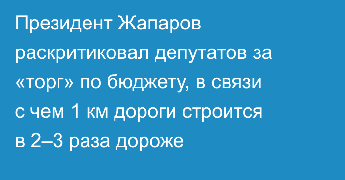 Президент Жапаров раскритиковал депутатов за «торг» по бюджету, в связи с чем 1 км дороги строится в 2–3 раза дороже