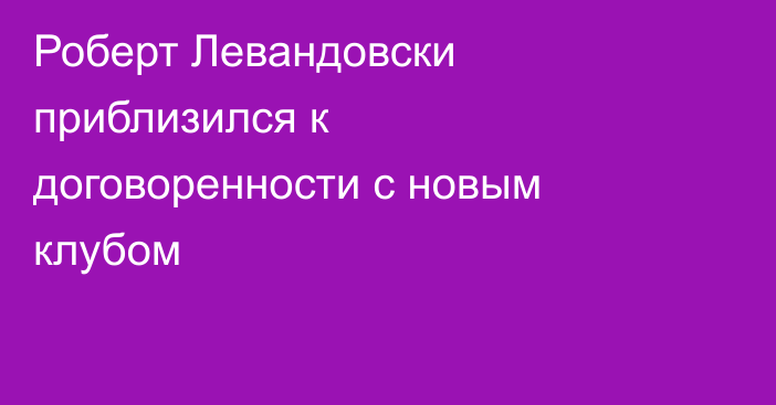 Роберт Левандовски приблизился к договоренности с новым клубом