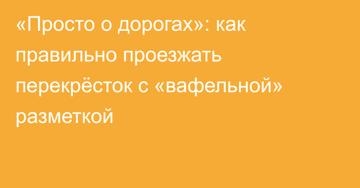 «Просто о дорогах»: как правильно проезжать перекрёсток с «вафельной» разметкой