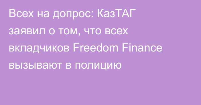 Всех на допрос: КазТАГ заявил о том, что всех вкладчиков Freedom Finance вызывают в полицию