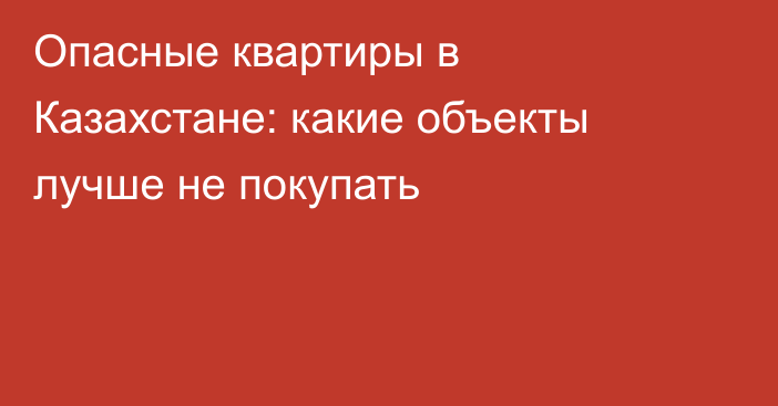 Опасные квартиры в Казахстане: какие объекты лучше не покупать