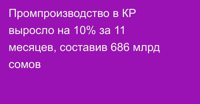 Промпроизводство в КР выросло на 10% за 11 месяцев, составив 686 млрд сомов