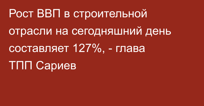 Рост ВВП в строительной отрасли на сегодняшний день составляет 127%, - глава ТПП Сариев