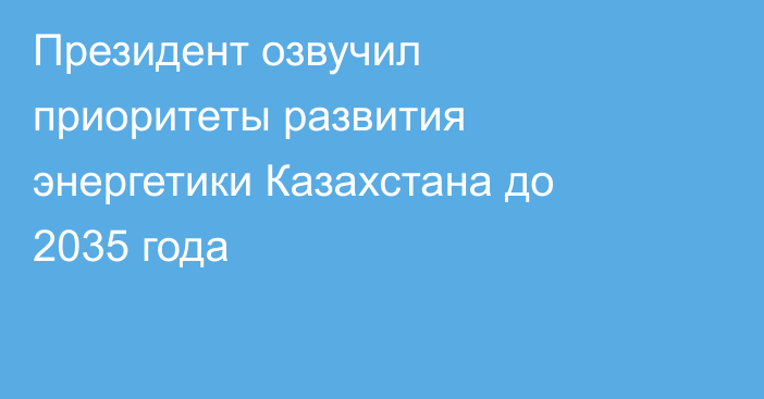 Президент озвучил приоритеты развития энергетики Казахстана до 2035 года