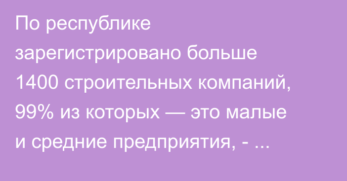 По республике зарегистрировано больше 1400 строительных компаний, 99% из которых — это малые и средние предприятия, - эксперт