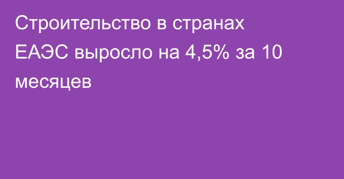 Строительство в странах ЕАЭС выросло на 4,5% за 10 месяцев