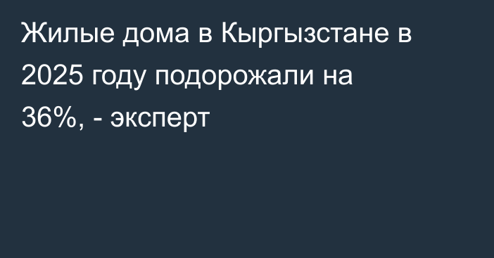 Жилые дома в Кыргызстане в 2025 году подорожали на 36%, - эксперт