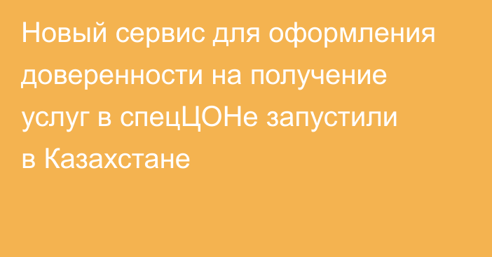 Новый сервис для оформления доверенности на получение услуг в спецЦОНе запустили в Казахстане