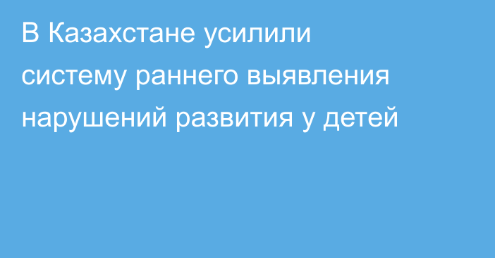 В Казахстане усилили систему раннего выявления нарушений развития у детей