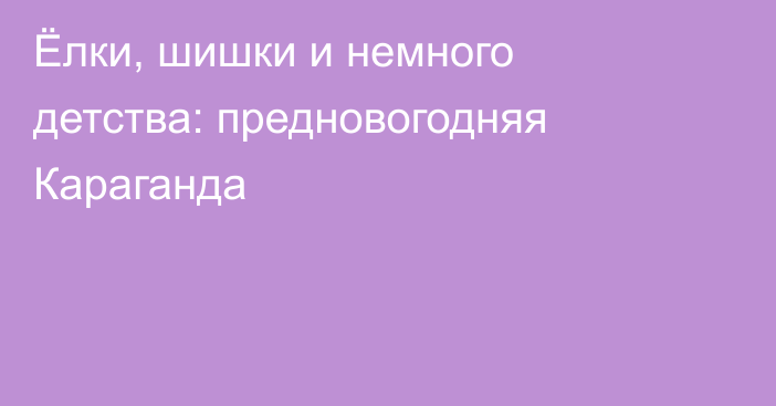 Ёлки, шишки и немного детства: предновогодняя Караганда