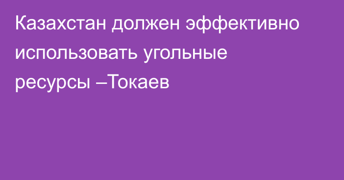 Казахстан должен эффективно использовать угольные ресурсы –Токаев