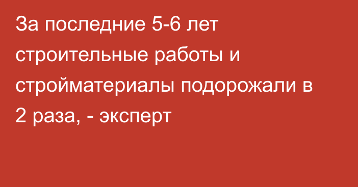 За последние 5-6 лет строительные работы и стройматериалы подорожали в 2 раза, - эксперт