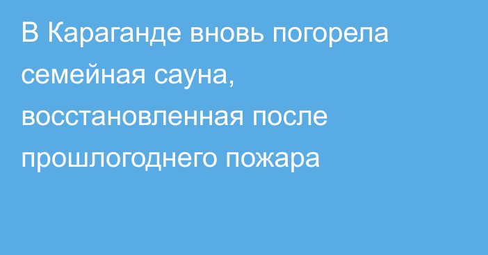 В Караганде вновь погорела семейная сауна, восстановленная после прошлогоднего пожара
