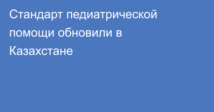 Стандарт педиатрической помощи обновили в Казахстане