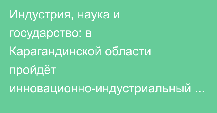 Индустрия, наука и государство: в Карагандинской области пройдёт инновационно-индустриальный форум QarTech