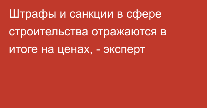 Штрафы и санкции в сфере строительства отражаются в итоге на ценах, - эксперт