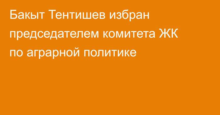 Бакыт Тентишев избран председателем комитета ЖК по аграрной политике