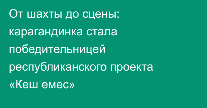 От шахты до сцены: карагандинка стала победительницей республиканского проекта «Кеш емес»