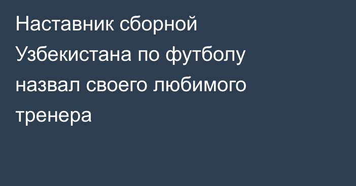Наставник сборной Узбекистана по футболу назвал своего любимого тренера