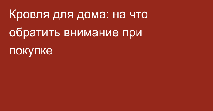 Кровля для дома: на что обратить внимание при покупке