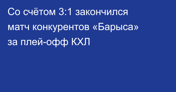Со счётом 3:1 закончился матч конкурентов «Барыса» за плей-офф КХЛ