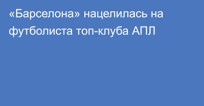 «Барселона» нацелилась на футболиста топ-клуба АПЛ