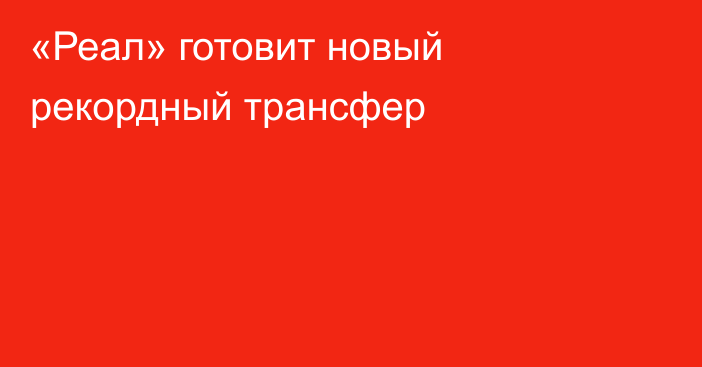 «Реал» готовит новый рекордный трансфер