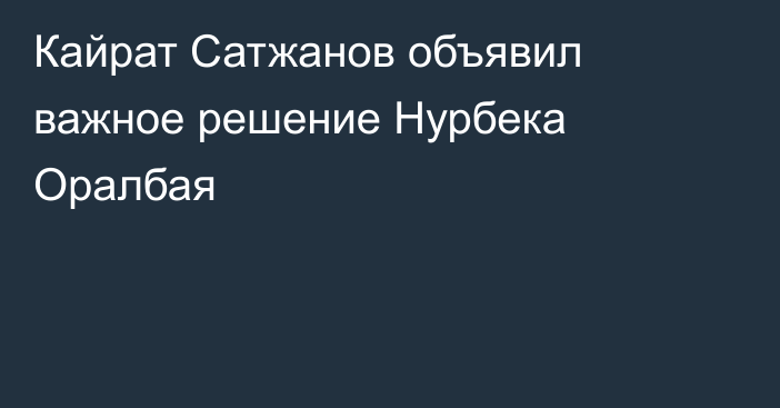 Кайрат Сатжанов объявил важное решение Нурбека Оралбая