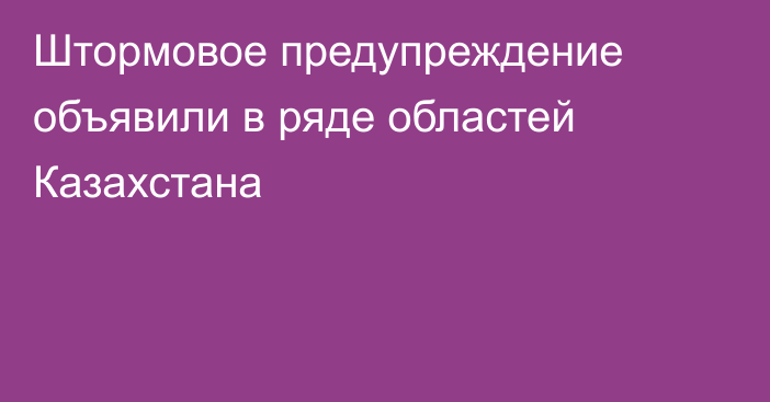 Штормовое предупреждение объявили в ряде областей Казахстана