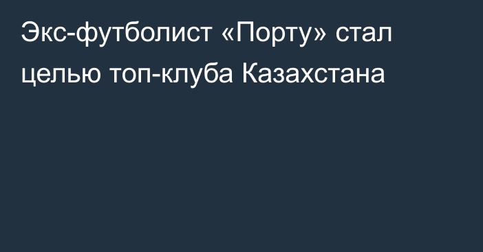 Экс-футболист «Порту» стал целью топ-клуба Казахстана