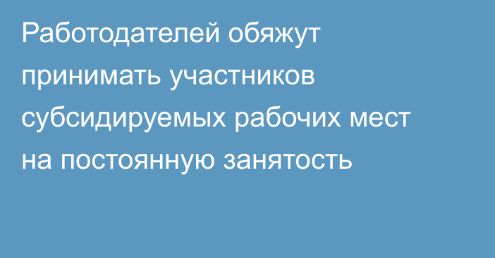 Работодателей обяжут принимать участников субсидируемых рабочих мест на постоянную занятость