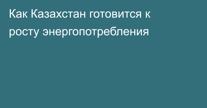 Как Казахстан готовится к росту энергопотребления