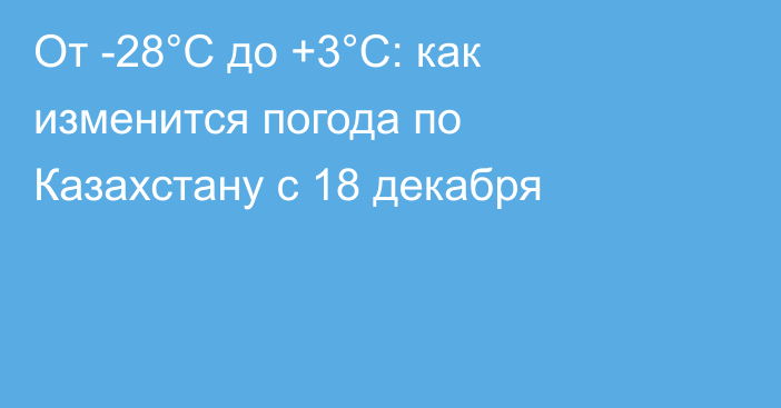 От -28°С до +3°С: как изменится погода по Казахстану с 18 декабря