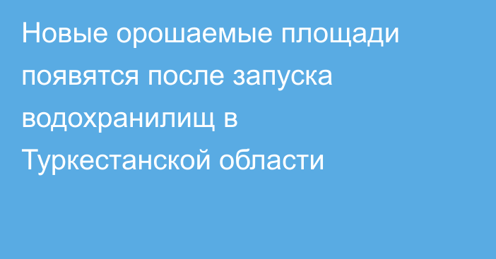 Новые орошаемые площади появятся после запуска водохранилищ в Туркестанской области