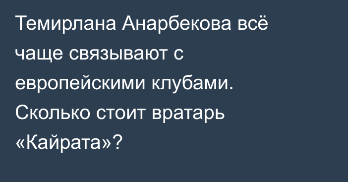 Темирлана Анарбекова всё чаще связывают с европейскими клубами. Сколько стоит вратарь «Кайрата»?