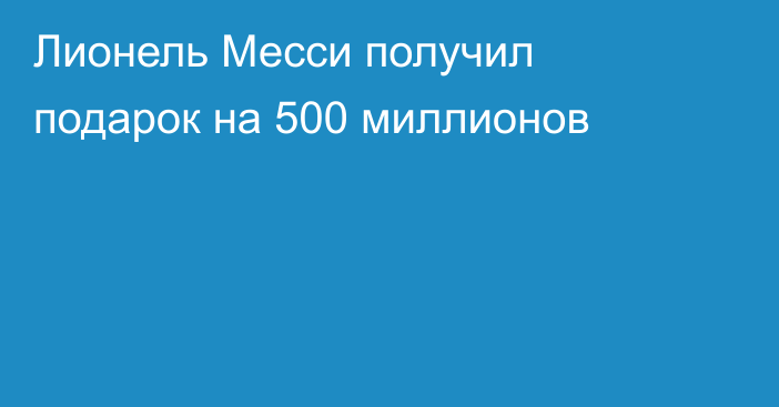 Лионель Месси получил подарок на 500 миллионов