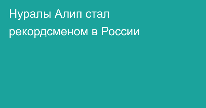 Нуралы Алип стал рекордсменом в России