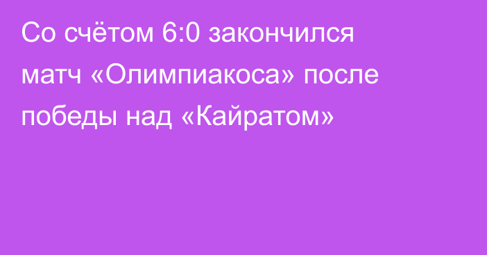 Со счётом 6:0 закончился матч «Олимпиакоса» после победы над «Кайратом»