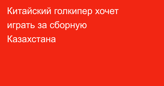 Китайский голкипер хочет играть за сборную Казахстана